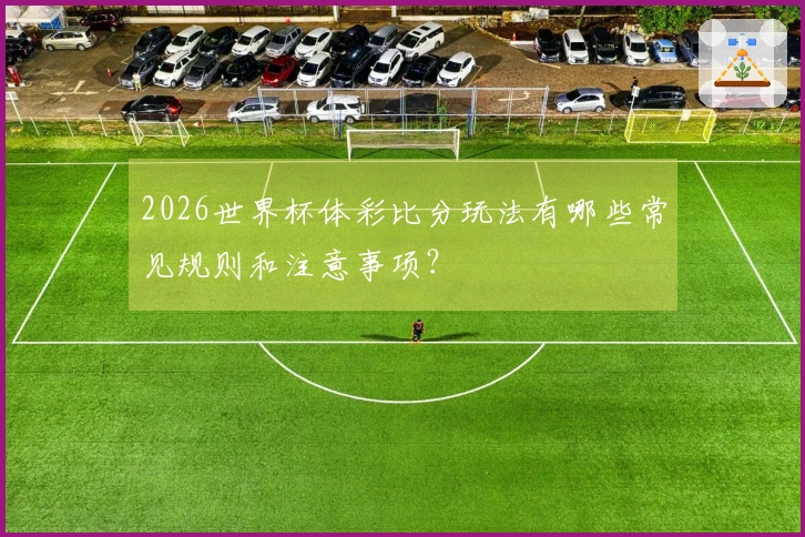 2026世界杯体彩比分玩法有哪些常见规则和注意事项？