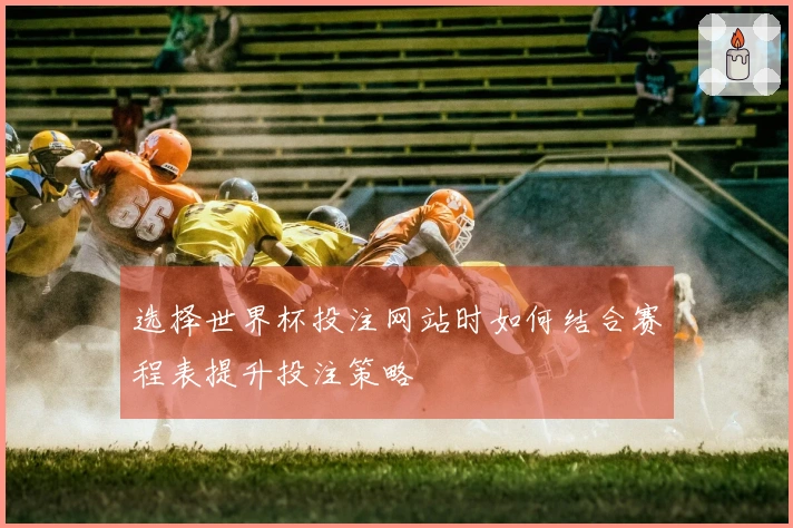 选择世界杯投注网站时如何结合赛程表提升投注策略