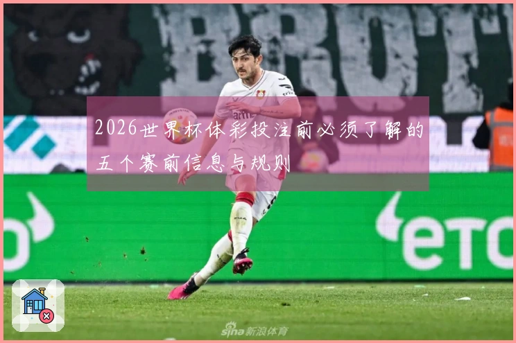 2026世界杯体彩投注前必须了解的五个赛前信息与规则