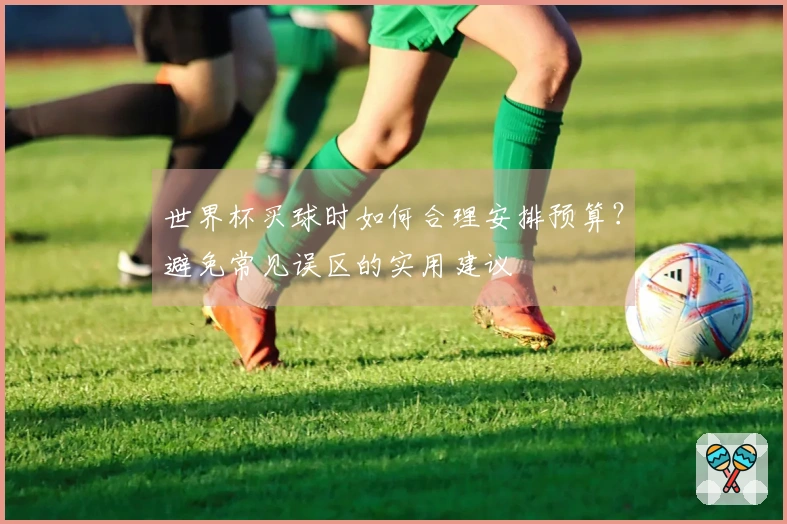 世界杯买球时如何合理安排预算？避免常见误区的实用建议